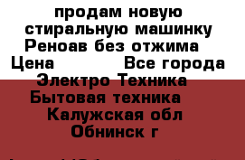 продам новую стиральную машинку Реноав без отжима › Цена ­ 2 500 - Все города Электро-Техника » Бытовая техника   . Калужская обл.,Обнинск г.